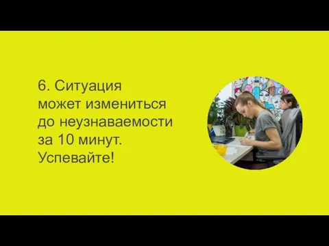 6. Ситуация может измениться до неузнаваемости за 10 минут. Успевайте!