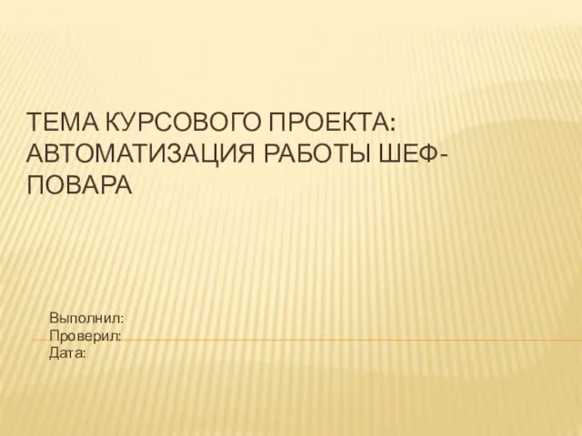 ТЕМА КУРСОВОГО ПРОЕКТА: АВТОМАТИЗАЦИЯ РАБОТЫ ШЕФ-ПОВАРА Выполнил: Проверил: Дата: