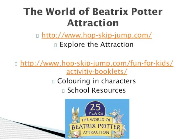 http://www.hop-skip-jump.com/ Explore the Attraction http://www.hop-skip-jump.com/fun-for-kids/activitiy-booklets/ Colouring in characters School Resources The World of Beatrix Potter Attraction