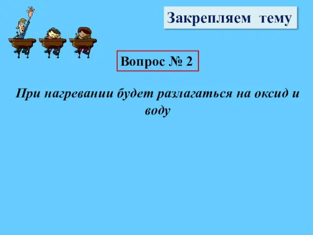 Закрепляем тему Вопрос № 2 При нагревании будет разлагаться на оксид и воду