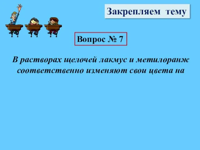 Закрепляем тему Вопрос № 7 В растворах щелочей лакмус и метилоранж соответственно изменяют свои цвета на