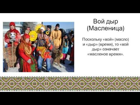 Вой дыр (Масленица) Поскольку «вой» (масло) и «дыр» (время), то «вой дыр» означает «масленое время».