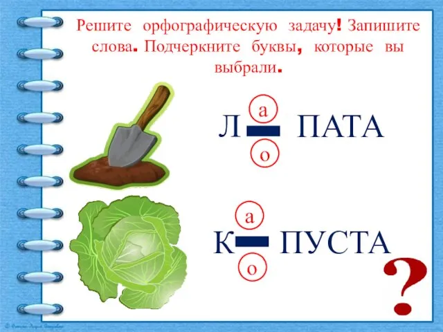 Л ПАТА а о Решите орфографическую задачу! Запишите слова. Подчеркните буквы, которые вы выбрали.