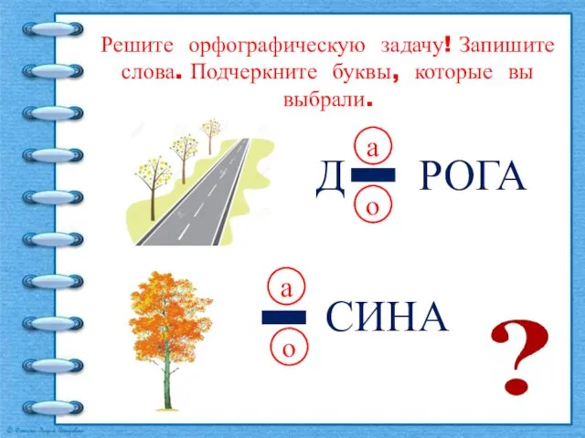 Д РОГА а о Решите орфографическую задачу! Запишите слова. Подчеркните буквы, которые вы выбрали.