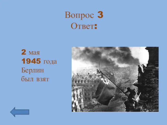 Вопрос 3 Ответ: 2 мая 1945 года Берлин был взят