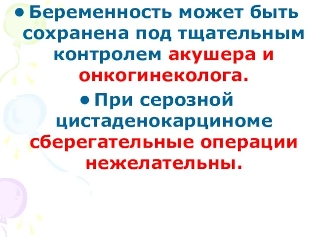 Беременность может быть сохранена под тщательным контролем акушера и онкогинеколога. При серозной цистаденокарциноме сберегательные операции нежелательны.