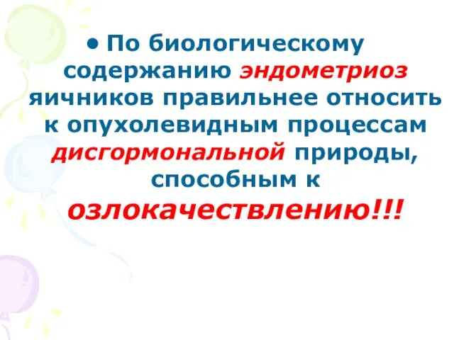 По биологическому содержанию эндометриоз яичников правильнее относить к опухолевидным процессам дисгормональной природы, способным к озлокачествлению!!!