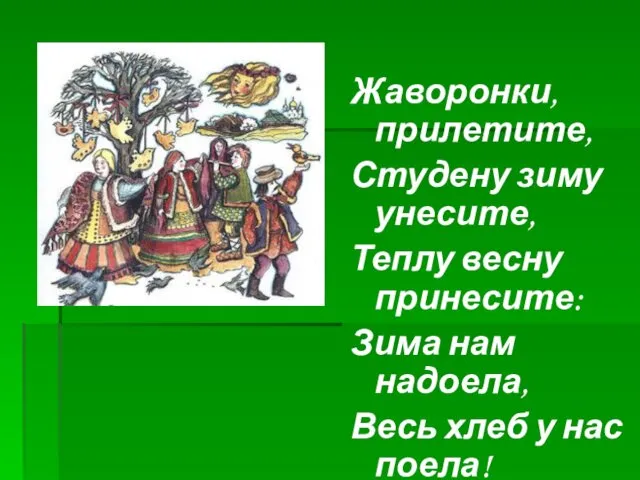 Жаворонки, прилетите, Студену зиму унесите, Теплу весну принесите: Зима нам надоела, Весь хлеб у нас поела!