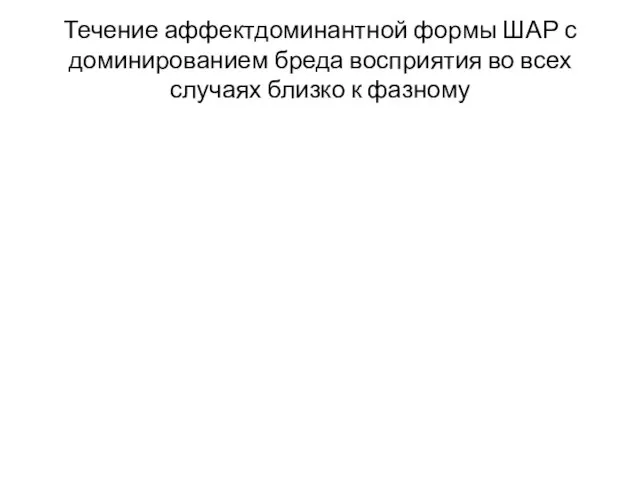 Течение аффектдоминантной формы ШАР с доминированием бреда восприятия во всех случаях близко к фазному