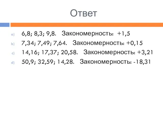 Ответ 6,8; 8,3; 9,8. Закономерность: +1,5 7,34; 7,49; 7,64. Закономерность: +0,15