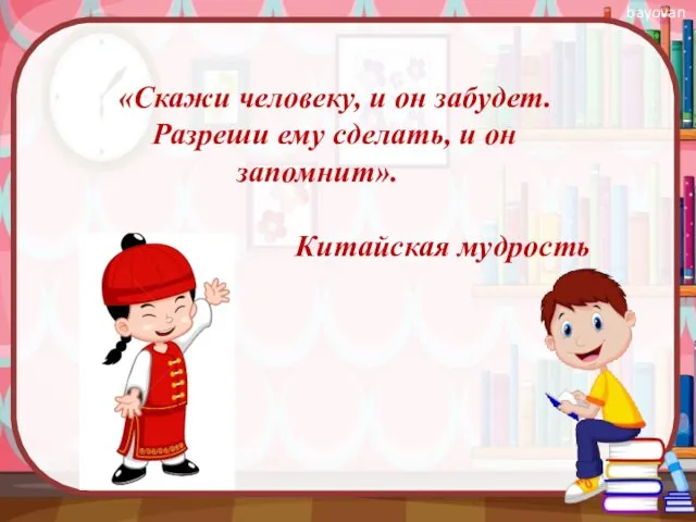 «Скажи человеку, и он забудет. Разреши ему сделать, и он запомнит». Китайская мудрость