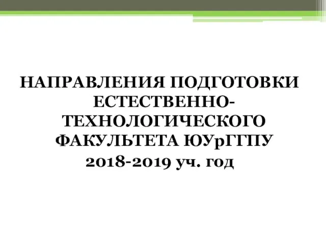 НАПРАВЛЕНИЯ ПОДГОТОВКИ ЕСТЕСТВЕННО-ТЕХНОЛОГИЧЕСКОГО ФАКУЛЬТЕТА ЮУрГГПУ 2018-2019 уч. год