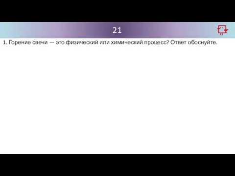 21 1. Горение свечи — это физический или химический процесс? Ответ обоснуйте.