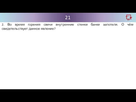 21 2. Во время горения свечи внутренние стенки банки запотели. О чём свидетельствует данное явление?