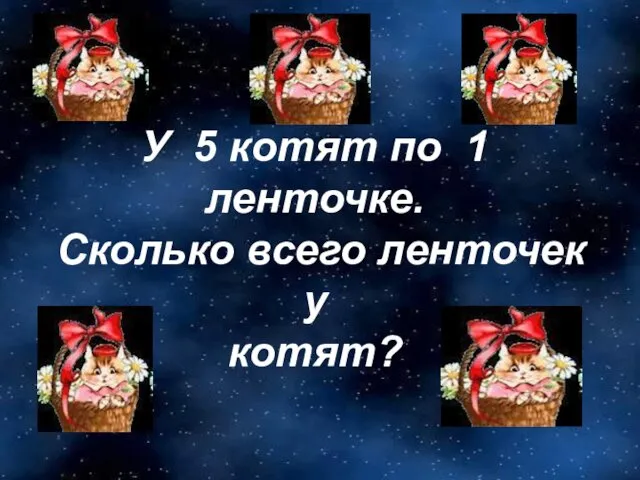 У 5 котят по 1 ленточке. Сколько всего ленточек у котят?