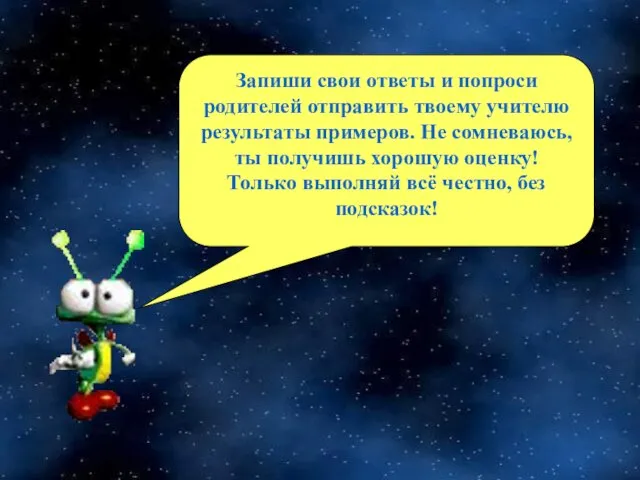 Запиши свои ответы и попроси родителей отправить твоему учителю результаты примеров.