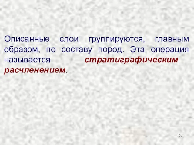 Описанные слои группируются, главным образом, по составу пород. Эта операция называется стратиграфическим расчленением.