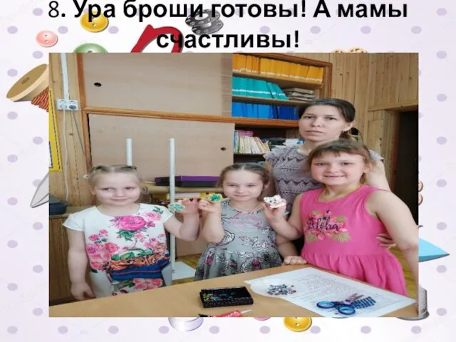 8. Ура броши готовы! А мамы счастливы!