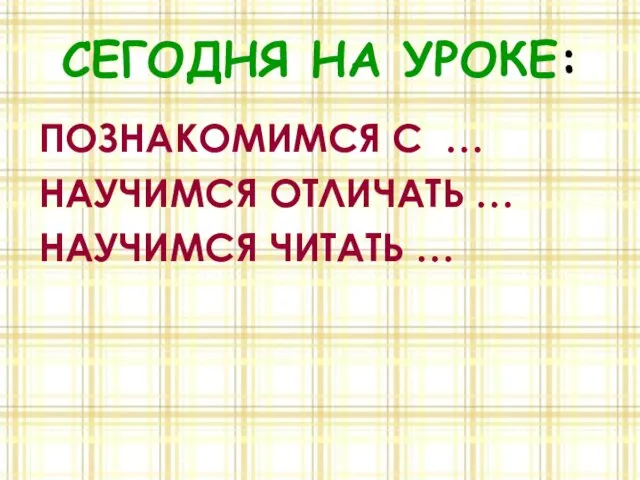 СЕГОДНЯ НА УРОКЕ: ПОЗНАКОМИМСЯ С … НАУЧИМСЯ ОТЛИЧАТЬ … НАУЧИМСЯ ЧИТАТЬ …