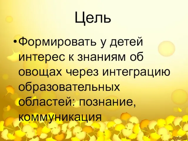 Цель Формировать у детей интерес к знаниям об овощах через интеграцию образовательных областей: познание, коммуникация