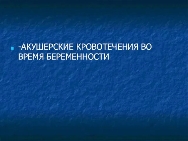 -АКУШЕРСКИЕ КРОВОТЕЧЕНИЯ ВО ВРЕМЯ БЕРЕМЕННОСТИ