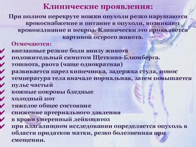 Клинические проявления: При полном перекруте ножки опухоли резко нарушаются кровоснабжение и