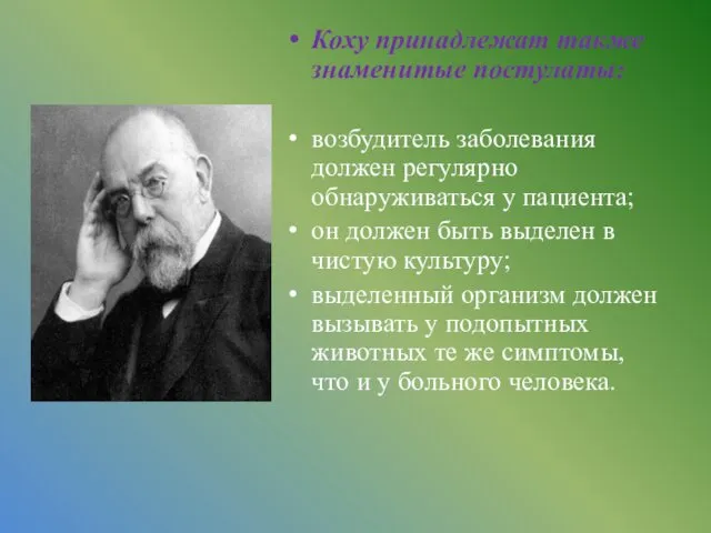 Коху принадлежат также знаменитые постулаты: возбудитель заболевания должен регулярно обнаруживаться у