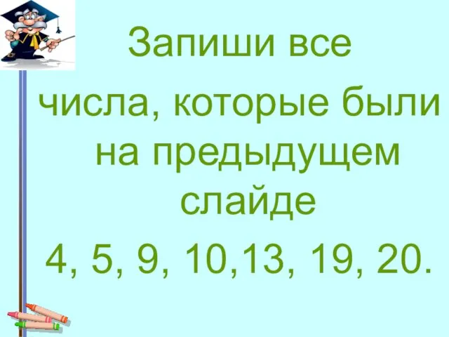 Запиши все числа, которые были на предыдущем слайде 4, 5, 9, 10,13, 19, 20.