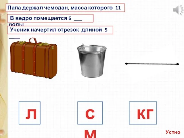 Папа держал чемодан, масса которого 11 ___ В ведро помещается 6