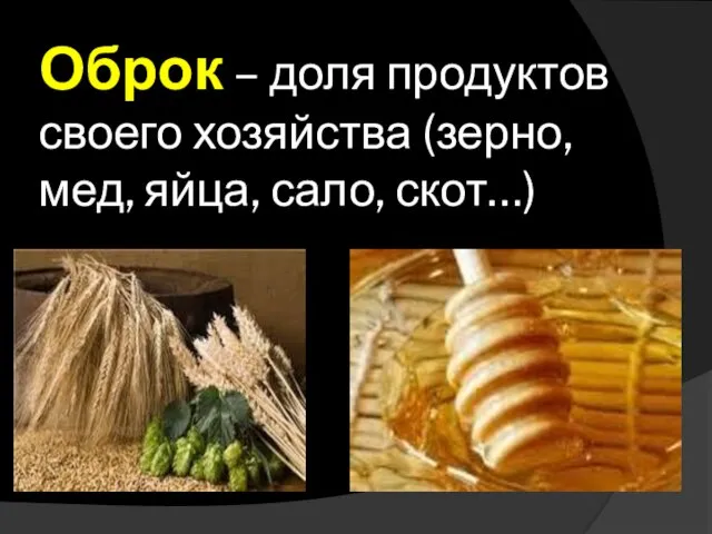 Оброк – доля продуктов своего хозяйства (зерно, мед, яйца, сало, скот…)