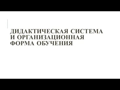 ДИДАКТИЧЕСКАЯ СИСТЕМА И ОРГАНИЗАЦИОННАЯ ФОРМА ОБУЧЕНИЯ