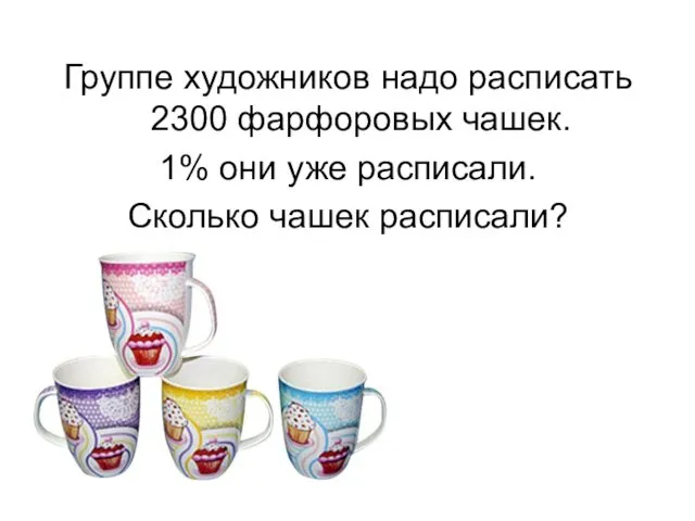 Группе художников надо расписать 2300 фарфоровых чашек. 1% они уже расписали. Сколько чашек расписали?