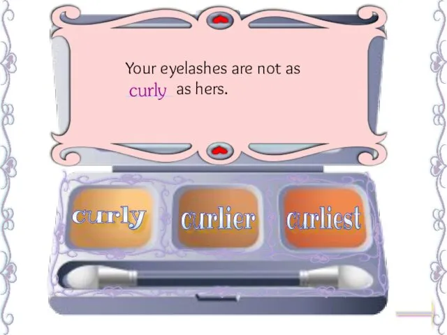 Your eyelashes are not as _____ as hers. curly curliest curlier curly