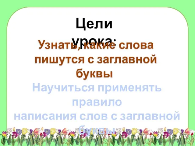 Цели урока: Узнать, какие слова пишутся с заглавной буквы Научиться применять