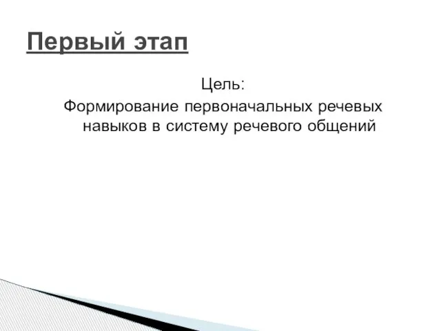 Цель: Формирование первоначальных речевых навыков в систему речевого общений Первый этап