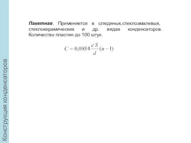 Конструкция конденсаторов Пакетная. Применяется в слюдяных,стеклоэмалевых, стеклокерамических и др. видах конденсаторов. Количество пластин до 100 штук.