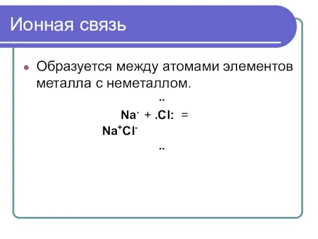Ионная связь Образуется между атомами элементов металла с неметаллом. .. Na. + .Cl: = Na+Cl- ..