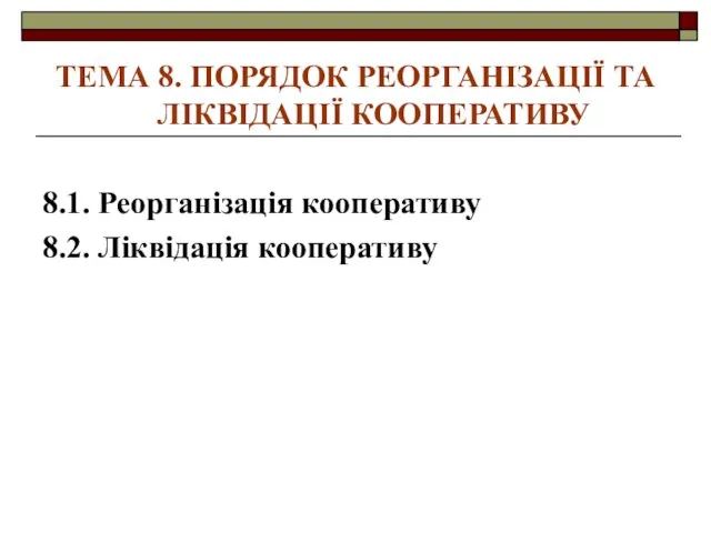 ТЕМА 8. ПОРЯДОК РЕОРГАНІЗАЦІЇ ТА ЛІКВІДАЦІЇ КООПЕРАТИВУ 8.1. Реорганізація кооперативу 8.2. Ліквідація кооперативу