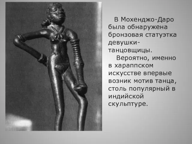 В Мохенджо-Даро была обнаружена бронзовая статуэтка девушки-танцовщицы. Вероятно, именно в хараппском