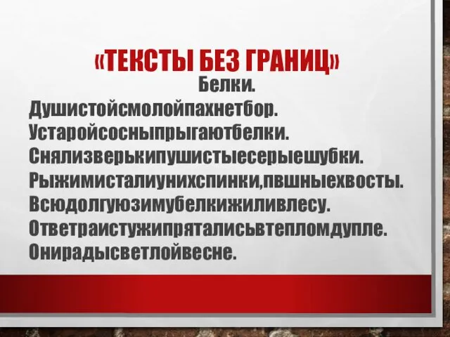 «ТЕКСТЫ БЕЗ ГРАНИЦ» Белки. Душистойсмолойпахнетбор. Устаройсосныпрыгаютбелки.Снялизверькипушистыесерыешубки. Рыжимисталиунихспинки,пвшныехвосты.Всюдолгуюзимубелкижиливлесу. Ответраистужипряталисьвтепломдупле. Онирадысветлойвесне.