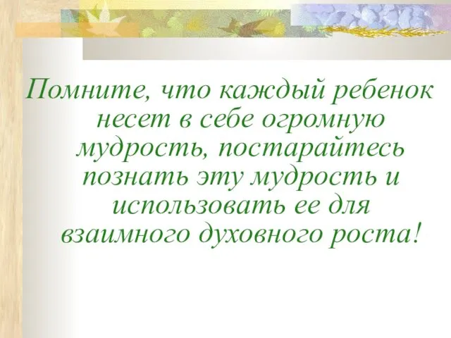 Помните, что каждый ребенок несет в себе огромную мудрость, постарайтесь познать