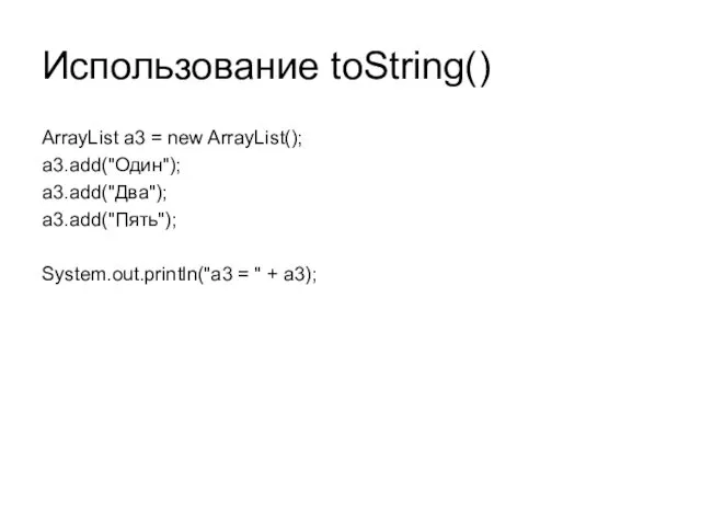 Использование toString() ArrayList a3 = new ArrayList(); a3.add("Один"); a3.add("Два"); a3.add("Пять"); System.out.println("a3 = " + a3);