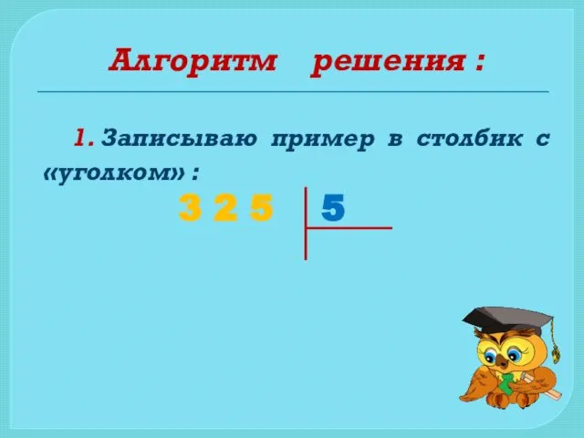 Алгоритм решения : 1. Записываю пример в столбик с «уголком» : 3 2 5 5