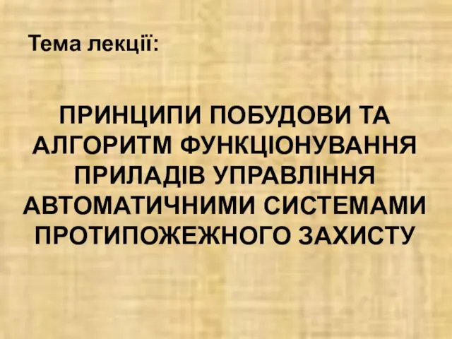 ПРИНЦИПИ ПОБУДОВИ ТА АЛГОРИТМ ФУНКЦІОНУВАННЯ ПРИЛАДІВ УПРАВЛІННЯ АВТОМАТИЧНИМИ СИСТЕМАМИ ПРОТИПОЖЕЖНОГО ЗАХИСТУ Тема лекції: