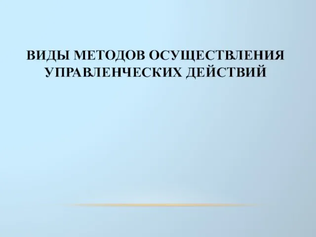 ВИДЫ МЕТОДОВ ОСУЩЕСТВЛЕНИЯ УПРАВЛЕНЧЕСКИХ ДЕЙСТВИЙ