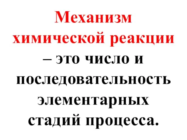 Механизм химической реакции – это число и последовательность элементарных стадий процесса.