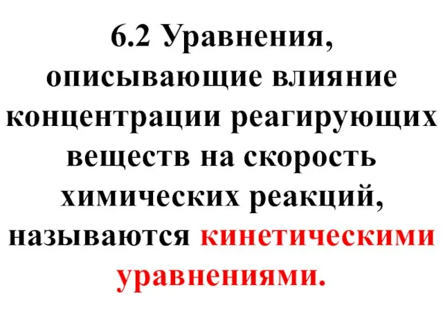 6.2 Уравнения, описывающие влияние концентрации реагирующих веществ на скорость химических реакций, называются кинетическими уравнениями.