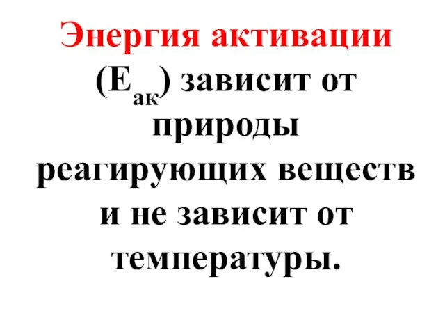 Энергия активации (Еак) зависит от природы реагирующих веществ и не зависит от температуры.