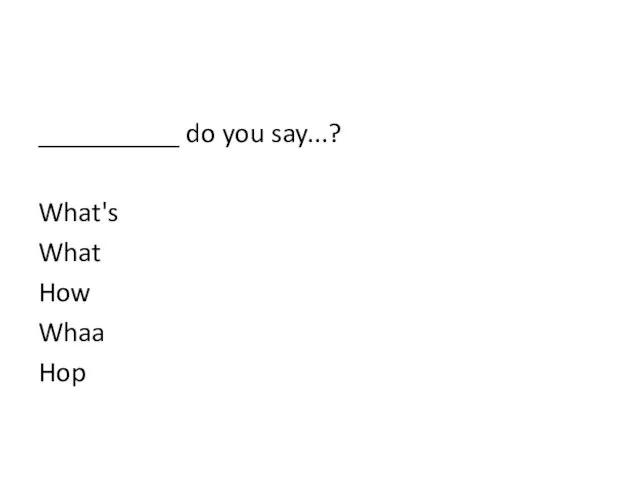 __________ do you say...? What's What How Whaa Hop