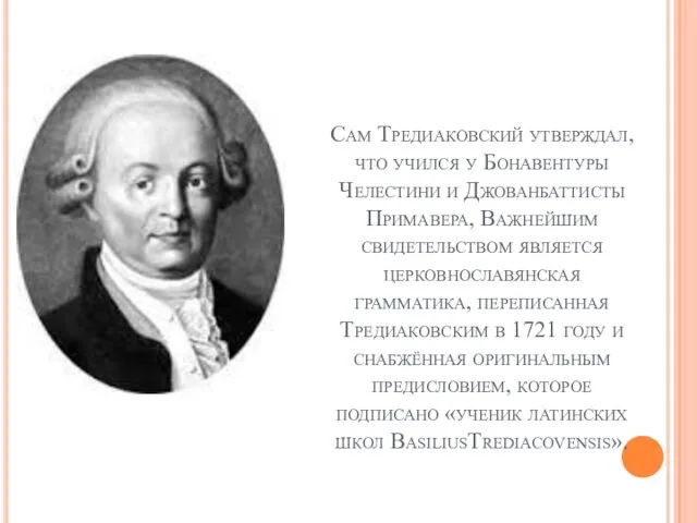 Сам Тредиаковский утверждал, что учился у Бонавентуры Челестини и Джованбаттисты Примавера,